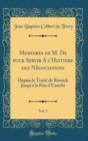 Memoires de M. de Pour Servir a l'Histoire Des NÃ©gociations, Vol. 1: Depuis Le TraitÃ© de Riswick Jusqu'Ã  La Paix d'Utrecht (Classic Reprint): Depuis Le TraitÃ© de Riswick Jusqu'Ã  La Paix d'Utrecht (Classic Reprint)