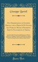 Due Dissertazioni di Giuseppe Bartoli, nella Prima Si Dà Notizia del Pubblico Museo d'Iscrizioni Eretto Nuovamente in Verona: E con l'Uso Delle Osservazioni e Delle Sperienze in Rispetto della Fisica Si Paragona l'Uso dell'Antichità Figurata e Scri