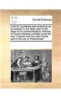 A Bill for Explaining and Amending an ACT Passed in the Ninth Year of the Reign of His Present Majesty, Intituled, an ACT for Building a Bridge Cross the River Thames from the New Palace Yard in the City of Westminster