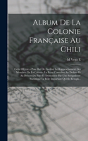 Album De La Colonie Française Au Chili: Cette OEuvre a Pour But De Faciliter Le Rapprochement Des Membres De La Colonie; La Faire Connaître Au Dedans Et Au Dehors Du Pays Et Démontrer Par 