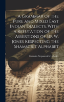 Grammar of the Pure and Mixed East Indian Dialects. With a Refutation of the Assertions of Sir W. Jones Respecting the Shamscrit Alphabet