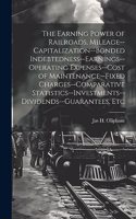 Earning Power of Railroads, Mileage--Capitalization--Bonded Indebtedness--Earnings--Operating Expenses--Cost of Maintenance--Fixed Charges--Comparative Statistics--Investments--Dividends--Guarantees, Etc