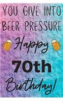 You Give Into Beer Pressure Happy 70th Birthday: Funny 70th Birthday Gift Journal / Notebook / Diary Quote (6 x 9 - 110 Blank Lined Pages)