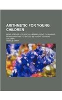Arithmetic for Young Children; Being a Series of Exercises Exemplifying the Manner in Which Arithmetic Should by Taught to Young Children: (English)