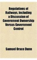 Regulations of Railways, Including a Discussion of Government Ownership Versus Government Control