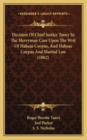 Decision Of Chief Justice Taney In The Merryman Case Upon The Writ Of Habeas Corpus, And Habeas Corpus And Martial Law (1862)