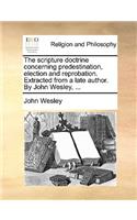 The scripture doctrine concerning predestination, election and reprobation. Extracted from a late author. By John Wesley, ...