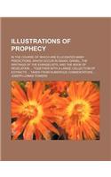 Illustrations of Prophecy; In the Course of Which Are Elucidated Many Predictions, Which Occur in Isaiah, Daniel, the Writings of the Evangelists, and