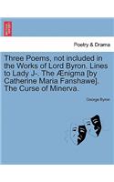 Three Poems, Not Included in the Works of Lord Byron. Lines to Lady J-. the Ænigma [by Catherine Maria Fanshawe]. the Curse of Minerva.