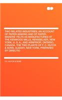 Two Related Industries; An Account of Paper-Making and of Paper-Makers' Felts as Manufactured at the Kenwood Mills, Rensselaer, New York, U. S. A., and Arnprior, Ontario, Canada, the Two Plants of F. C. Huyck & Sons, Albany, New York, Prepared by D
