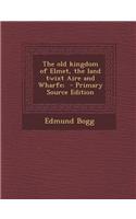 The Old Kingdom of Elmet, the Land Twixt Aire and Wharfe;