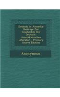 Deutsch in Amerika: Beitrage Zur Geschichte Der Deutsch-Amerikanischen Literatur - Primary Source Edition: (German)