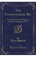 The International Spy: Being the Secret History of the Russo-Japanese War (Classic Reprint)