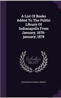 A List Of Books Added To The Public Library Of Indianapolis From January, 1876-january, 1878