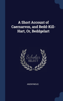 A Short Account of Caernarvon, and Bedd-Kill-Hart, Or, Beddgelart