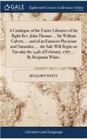 A Catalogue of the Entire Libraries of the Right Rev. John Thomas ... Sir William Calvert, ... and of an Eminent Physician and Naturalist, ... the Sale Will Begin on Tuesday the 24th of February, 1767, ... by Benjamin White,