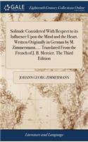 Solitude Considered with Respect to Its Influence Upon the Mind and the Heart. Written Originally in German by M. Zimmermann, ... Translated from the French of J. B. Mercier. the Third Edition