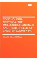 Conchologia Cestrica. the Molluscous Animals and Their Shells, of Chester County, Pa