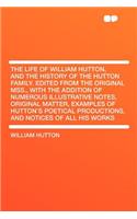 The Life of William Hutton, and the History of the Hutton Family. Edited from the Original Mss., with the Addition of Numerous Illustrative Notes, Original Matter, Examples of Hutton's Poetical Productions, and Notices of All His Works