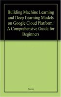 Building Machine Learning And Deep Learning Models On Google Cloud Platform A Comprehensive Guide For Beginners