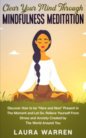Clear Your Mind Through Mindfulness Meditation: Discover How to be "Here and Now" Present in The Moment and Let Go. Relieve Yourself From Stress and Anxiety Created by The World Around You