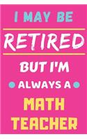 I May Be Retired But I'm Always A Math Teacher: lined notebook, funny retired Math Teacher gift