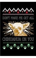 Don't Make Me Get All Chihuahua On You: Funny Ugly Christmas Shirt Design for Dog Lovers , Pet Owner Gifts Design Cover Note Book Journal