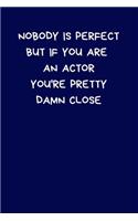 Nobody Is Perfect But If You Are An Actor You're Pretty Damn Close: Lined A5 Notebook (6" x 9") Funny Birthday Present for Men & Women Alternative to a Greeting Card, Banter Office Writing Stationary Joke Journal to 