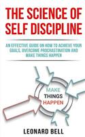 The Science of Self Discipline: An Effective Guide on How to Achieve Your Goals, Overcome Procrastination and Make Things Happen