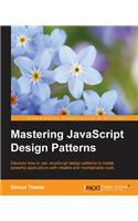 Mastering JavaScript Design Patterns: Discover How to Use Javascript Design Patterns to Create Powerful Applications With Reliable and Maintainable Code