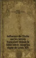 Influence de l'Italie sur les lettres francaises depuis le XIIIe siecle, jusqu'au regne de Louis XIV