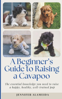 Beginner's Guide to Raising a Cavapoo: The essential knowledge you need to raise a happy, healthy, well-trained pup