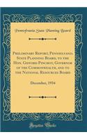 Preliminary Report, Pennsylvania State Planning Board, to the Hon. Gifford Pinchot, Governor of the Commonwealth, and to the National Resources Board: December, 1934 (Classic Reprint)