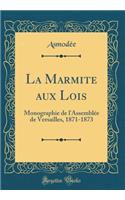 La Marmite Aux Lois: Monographie de l'Assemblï¿½e de Versailles, 1871-1873 (Classic Reprint)
