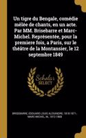 tigre du Bengale, comédie mêlée de chants, en un acte. Par MM. Brisebarre et Marc-Michel. Représentée, pour la premìere fois, a Paris, sur le théâtre de la Montansier, le 12 septembre 1849