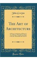 The Art of Architecture: A Poem, in Imitation of Horace's Art of Poetry, Humbly Inscribed to the Rt. Honorable the Earl Of (Classic Reprint)