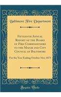 Fifteenth Annual Report of the Board of Fire Commissioners to the Mayor and City Council of Baltimore: For the Year Ending October 31st, 1873 (Classic Reprint)