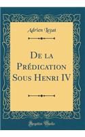 De la Prédication Sous Henri IV (Classic Reprint)