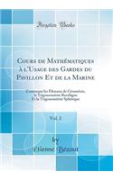 Cours de MathÃ©matiques Ã? l'Usage Des Gardes Du Pavillon Et de la Marine, Vol. 2: Contenant Les Ã?lÃ©mens de GÃ©omÃ©trie, La TrigonomÃ©trie Rectiligne Et La TrigonomÃ©trie SphÃ©rique (Classic Reprint): Contenant Les Ã?lÃ©mens de GÃ©omÃ©trie, La TrigonomÃ©trie Rectiligne Et La TrigonomÃ©trie SphÃ©rique (Classic Reprint)