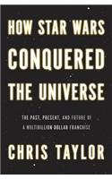 How Star Wars Conquered the Universe: The Past, Present, and Future of a Multibillion Dollar Franchise