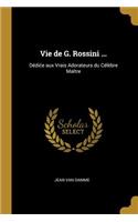 Vie de G. Rossini ...: Dédice aux Vrais Adorateurs du Célèbre Maître