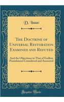 The Doctrine of Universal Restoration Examined and Refuted: And the Objections to That of Endless Punishment Considered and Answered (Classic Reprint)