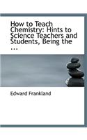 How to Teach Chemistry: Hints to Science Teachers and Students, Being the ...