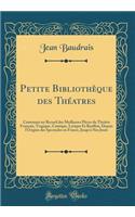 Petite Bibliothèque des Théatres: Contenant un Recueil des Meilleures Pièces du Théâtre François, Tragique, Comique, Lyrique Et Bouffon, Depuis l'Origine des Spectacles en France, Jusqu'à Nos Jours (Classic Reprint)