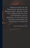 Observations on the Prevailing Abuses in the British Army, Arising From the Corruption of Civil Government, With a Proposal to the Officers Towards Obtaining an Addition to Their Pay