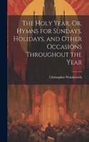 The Holy Year, Or, Hymns for Sundays, Holidays, and Other Occasions Throughout the Year