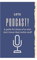 Let's Podcast! A Guide For Those Of Us Who Don't Know That Techie Stuff.