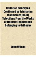 Unitarian Principles Confirmed by Trinitarian Testimonies; Being Selections from the Works of Eminent Theologians Belonging to Orthodox Churches, with Introductory and Occasional Remarks