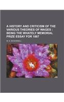 A History and Criticism of the Various Theories of Wages; Being the Whately Memorial Prize Essay for 1887