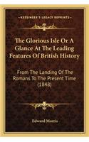 Glorious Isle Or A Glance At The Leading Features Of British History: From The Landing Of The Romans To The Present Time (1848)